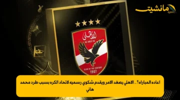 إعادة المباراة؟.. الأهلي يصعّد الأمر ويقدم شكوى رسمية لاتحاد الكرة بسبب طرد محمد هاني